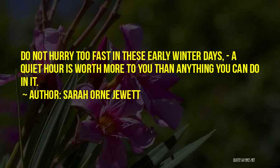 Sarah Orne Jewett Quotes: Do Not Hurry Too Fast In These Early Winter Days, - A Quiet Hour Is Worth More To You Than