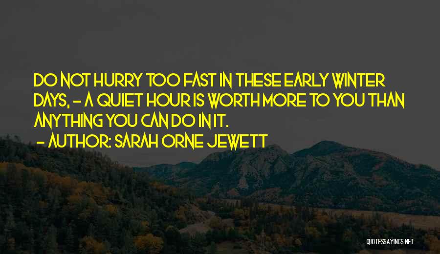 Sarah Orne Jewett Quotes: Do Not Hurry Too Fast In These Early Winter Days, - A Quiet Hour Is Worth More To You Than