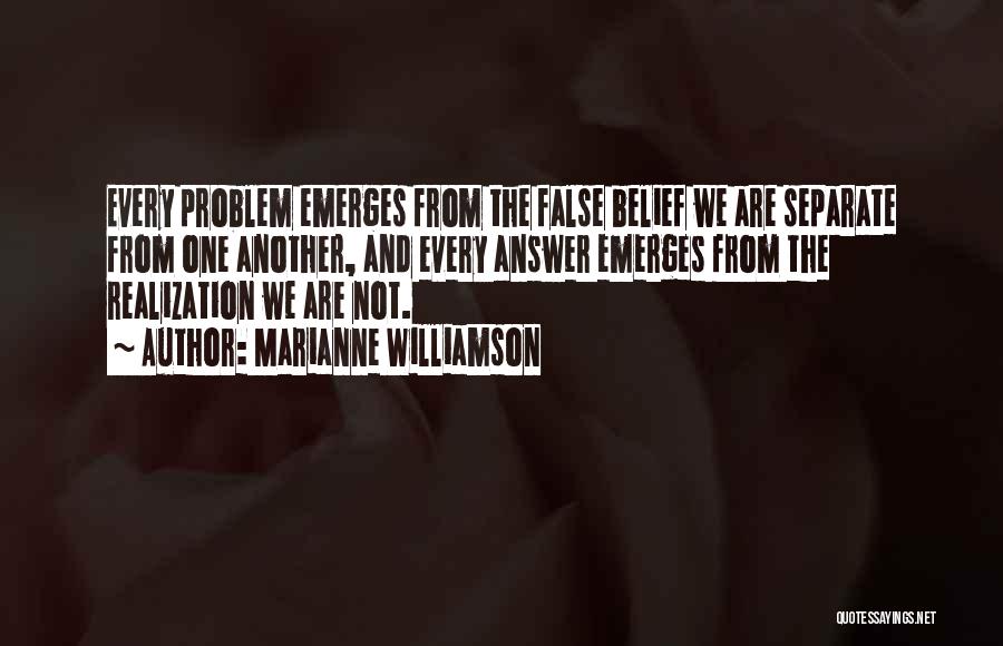Marianne Williamson Quotes: Every Problem Emerges From The False Belief We Are Separate From One Another, And Every Answer Emerges From The Realization