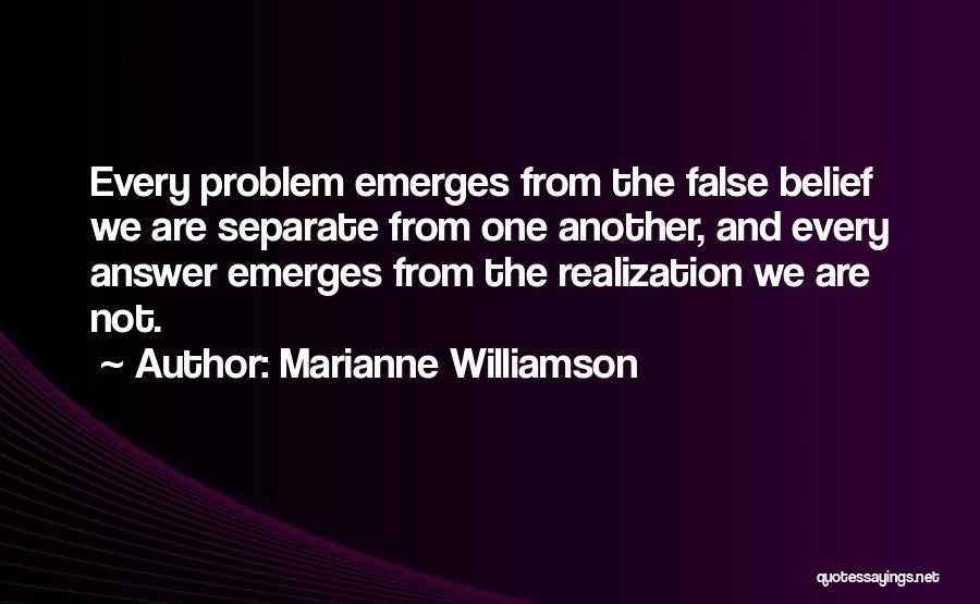 Marianne Williamson Quotes: Every Problem Emerges From The False Belief We Are Separate From One Another, And Every Answer Emerges From The Realization
