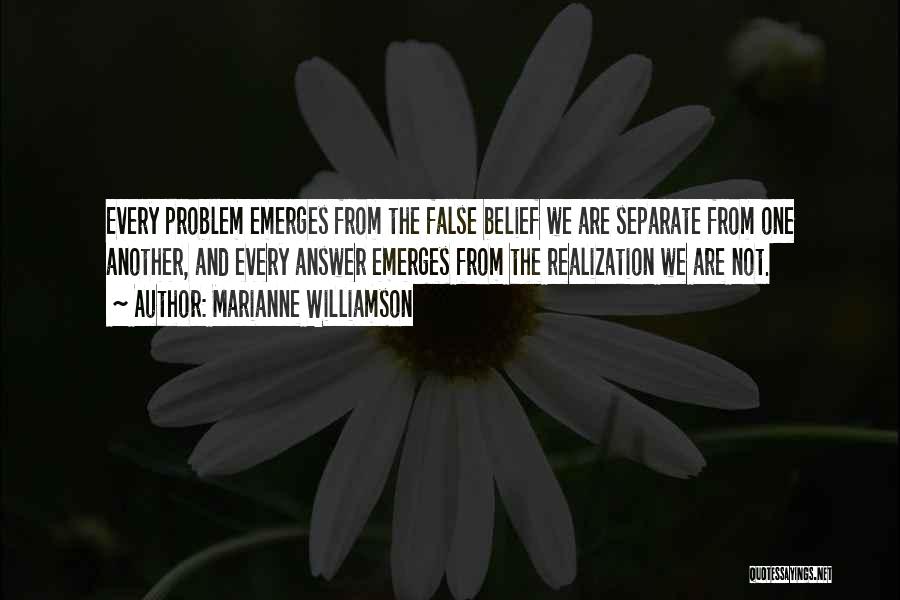 Marianne Williamson Quotes: Every Problem Emerges From The False Belief We Are Separate From One Another, And Every Answer Emerges From The Realization