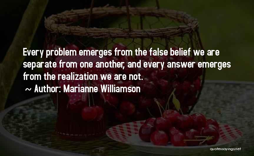 Marianne Williamson Quotes: Every Problem Emerges From The False Belief We Are Separate From One Another, And Every Answer Emerges From The Realization