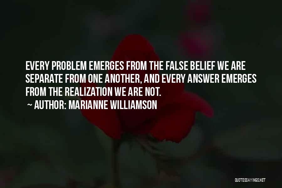 Marianne Williamson Quotes: Every Problem Emerges From The False Belief We Are Separate From One Another, And Every Answer Emerges From The Realization