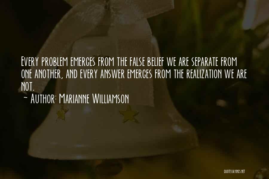 Marianne Williamson Quotes: Every Problem Emerges From The False Belief We Are Separate From One Another, And Every Answer Emerges From The Realization