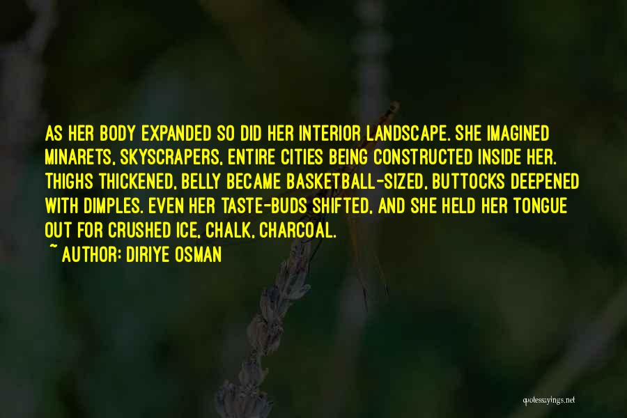 Diriye Osman Quotes: As Her Body Expanded So Did Her Interior Landscape. She Imagined Minarets, Skyscrapers, Entire Cities Being Constructed Inside Her. Thighs