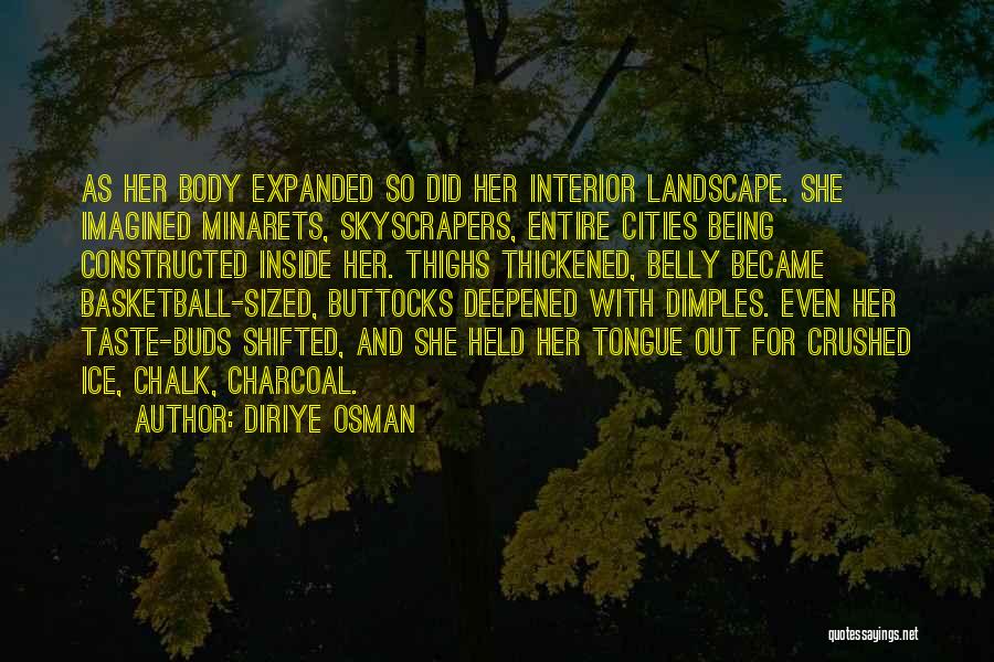 Diriye Osman Quotes: As Her Body Expanded So Did Her Interior Landscape. She Imagined Minarets, Skyscrapers, Entire Cities Being Constructed Inside Her. Thighs