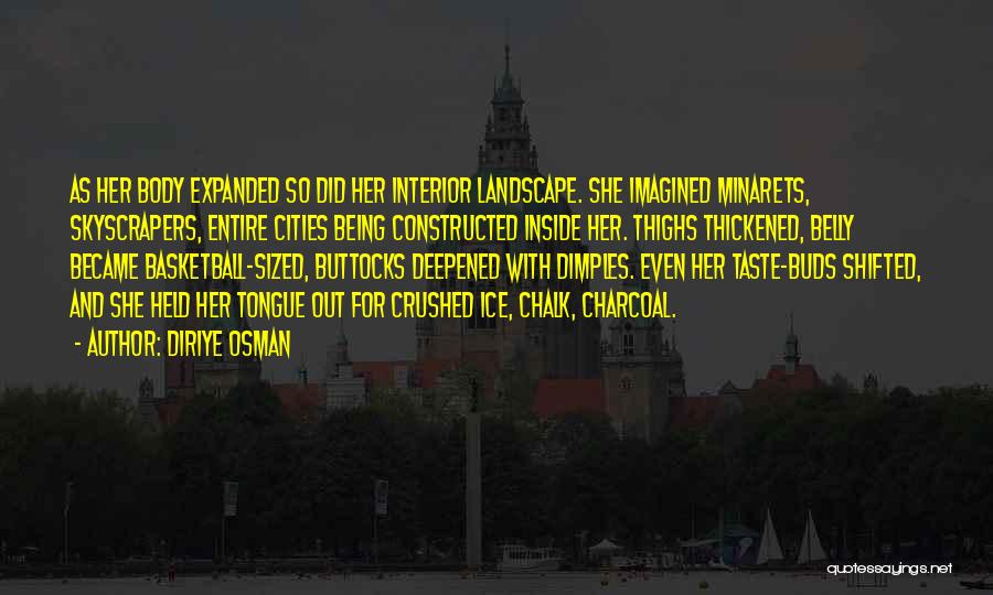 Diriye Osman Quotes: As Her Body Expanded So Did Her Interior Landscape. She Imagined Minarets, Skyscrapers, Entire Cities Being Constructed Inside Her. Thighs