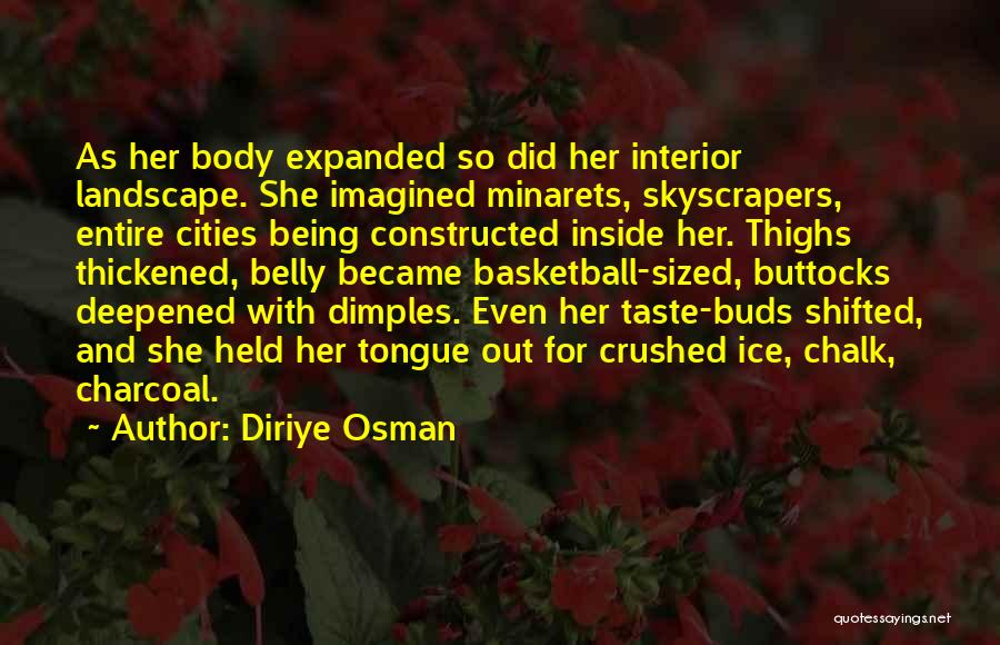 Diriye Osman Quotes: As Her Body Expanded So Did Her Interior Landscape. She Imagined Minarets, Skyscrapers, Entire Cities Being Constructed Inside Her. Thighs