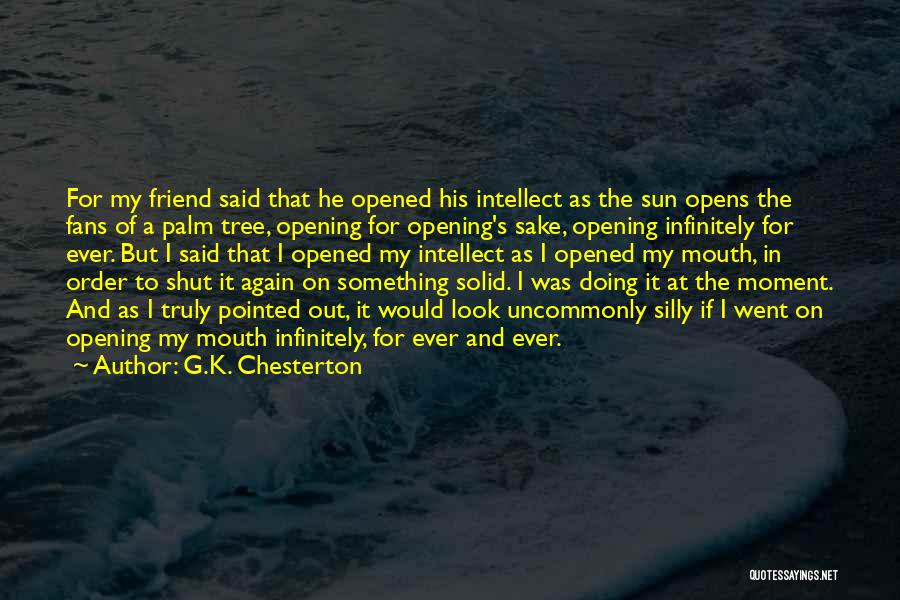 G.K. Chesterton Quotes: For My Friend Said That He Opened His Intellect As The Sun Opens The Fans Of A Palm Tree, Opening