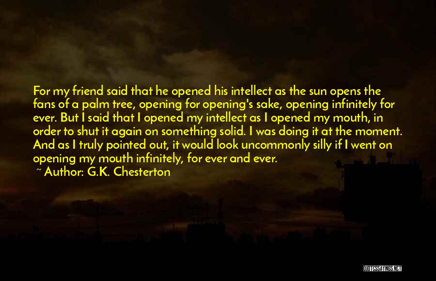 G.K. Chesterton Quotes: For My Friend Said That He Opened His Intellect As The Sun Opens The Fans Of A Palm Tree, Opening