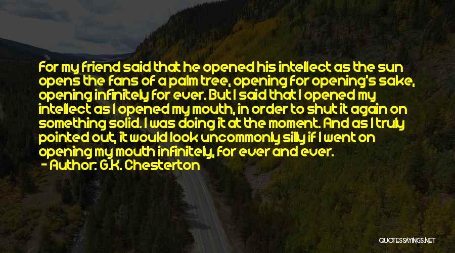 G.K. Chesterton Quotes: For My Friend Said That He Opened His Intellect As The Sun Opens The Fans Of A Palm Tree, Opening