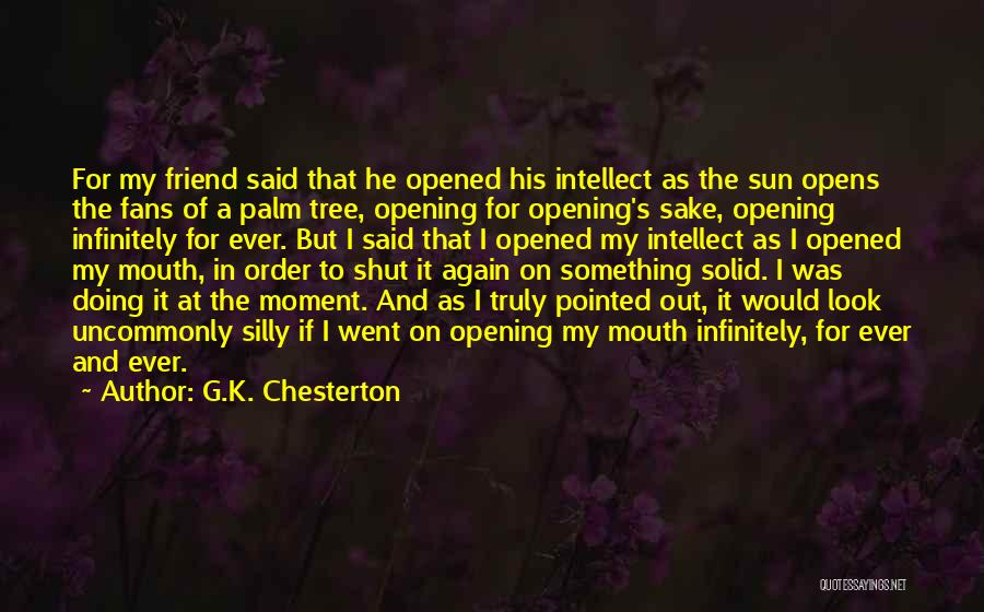 G.K. Chesterton Quotes: For My Friend Said That He Opened His Intellect As The Sun Opens The Fans Of A Palm Tree, Opening