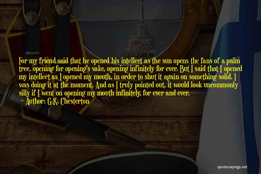 G.K. Chesterton Quotes: For My Friend Said That He Opened His Intellect As The Sun Opens The Fans Of A Palm Tree, Opening