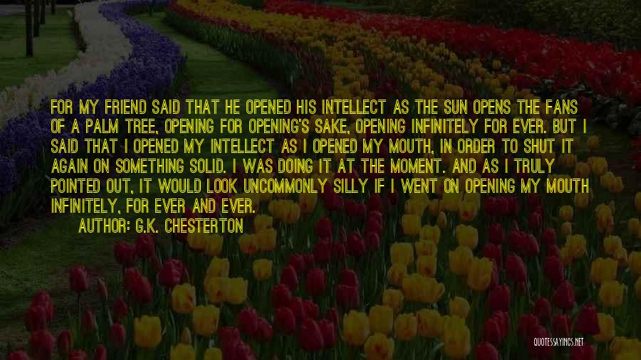 G.K. Chesterton Quotes: For My Friend Said That He Opened His Intellect As The Sun Opens The Fans Of A Palm Tree, Opening