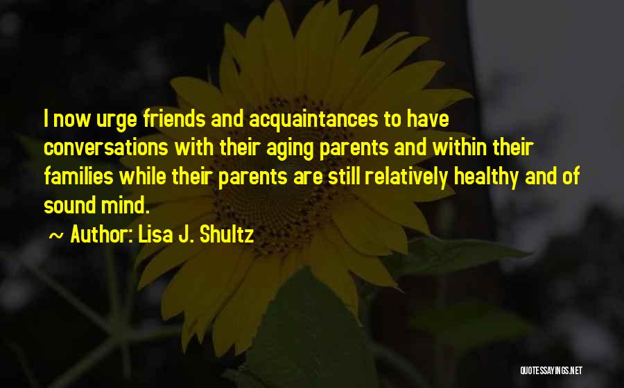 Lisa J. Shultz Quotes: I Now Urge Friends And Acquaintances To Have Conversations With Their Aging Parents And Within Their Families While Their Parents