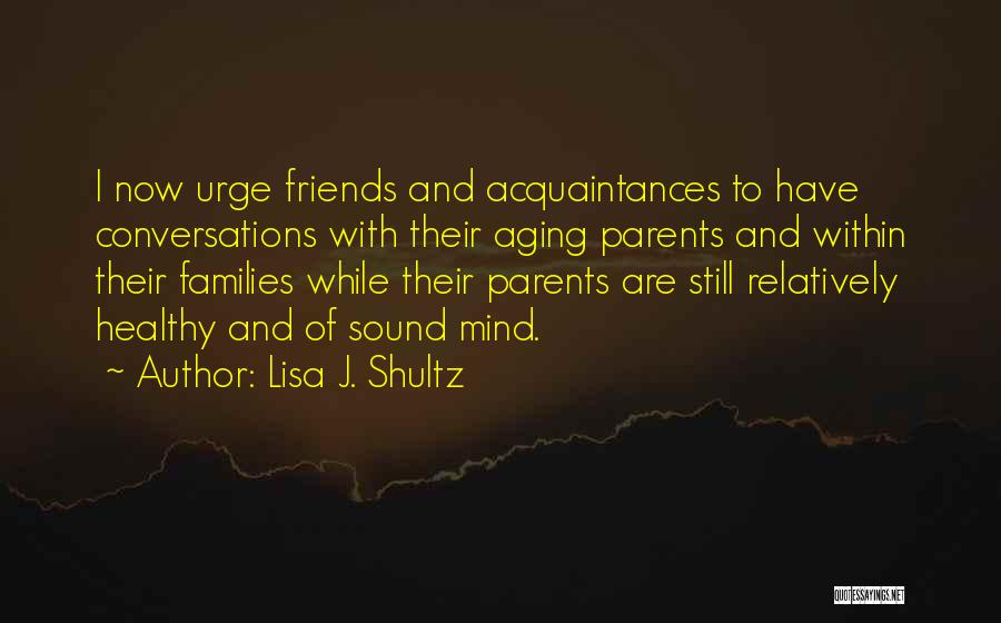 Lisa J. Shultz Quotes: I Now Urge Friends And Acquaintances To Have Conversations With Their Aging Parents And Within Their Families While Their Parents