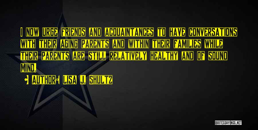 Lisa J. Shultz Quotes: I Now Urge Friends And Acquaintances To Have Conversations With Their Aging Parents And Within Their Families While Their Parents
