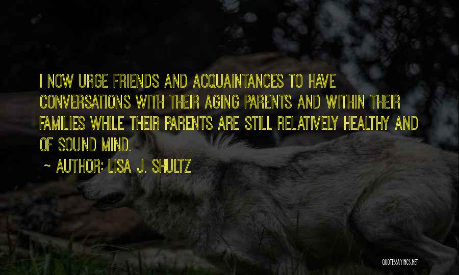 Lisa J. Shultz Quotes: I Now Urge Friends And Acquaintances To Have Conversations With Their Aging Parents And Within Their Families While Their Parents