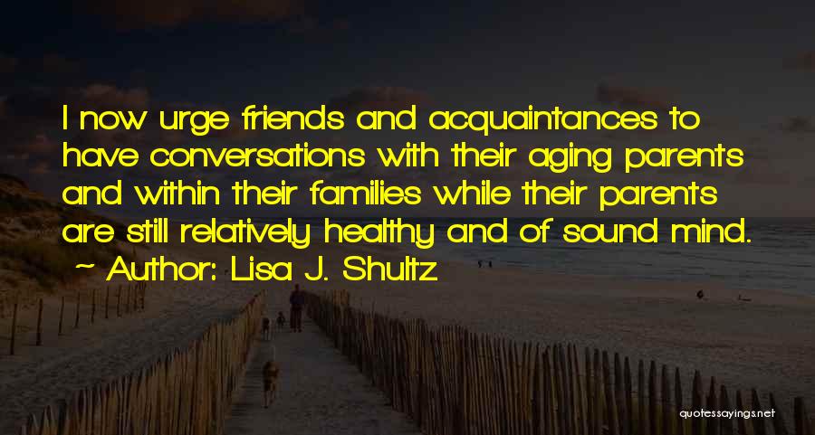 Lisa J. Shultz Quotes: I Now Urge Friends And Acquaintances To Have Conversations With Their Aging Parents And Within Their Families While Their Parents