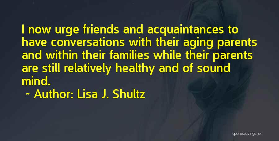 Lisa J. Shultz Quotes: I Now Urge Friends And Acquaintances To Have Conversations With Their Aging Parents And Within Their Families While Their Parents