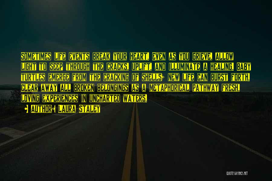 Laura Staley Quotes: Sometimes Life Events Break Your Heart. Even As You Grieve, Allow Light To Seep Through The Cracks, Uplift, And Illuminate