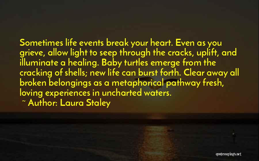 Laura Staley Quotes: Sometimes Life Events Break Your Heart. Even As You Grieve, Allow Light To Seep Through The Cracks, Uplift, And Illuminate