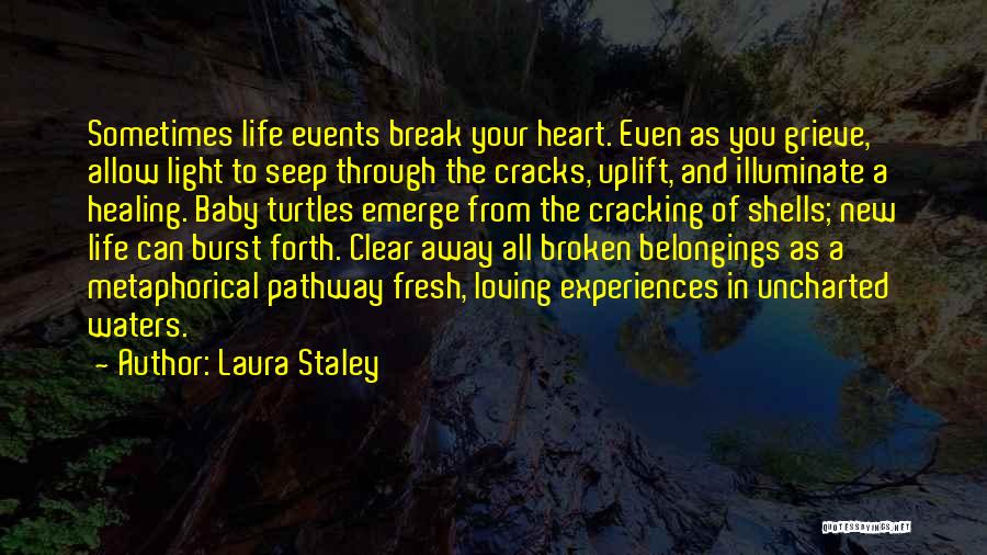 Laura Staley Quotes: Sometimes Life Events Break Your Heart. Even As You Grieve, Allow Light To Seep Through The Cracks, Uplift, And Illuminate