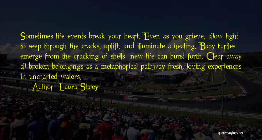 Laura Staley Quotes: Sometimes Life Events Break Your Heart. Even As You Grieve, Allow Light To Seep Through The Cracks, Uplift, And Illuminate