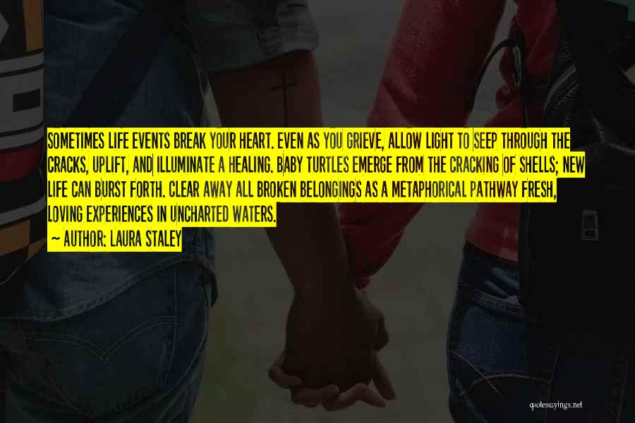 Laura Staley Quotes: Sometimes Life Events Break Your Heart. Even As You Grieve, Allow Light To Seep Through The Cracks, Uplift, And Illuminate