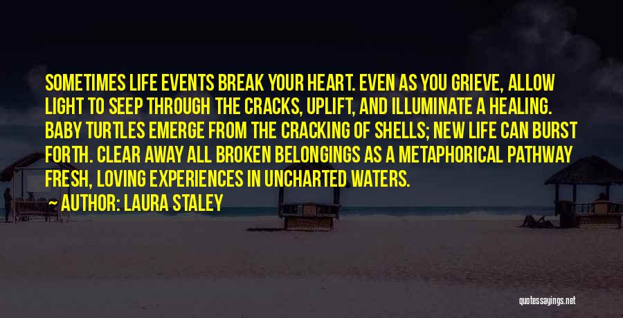 Laura Staley Quotes: Sometimes Life Events Break Your Heart. Even As You Grieve, Allow Light To Seep Through The Cracks, Uplift, And Illuminate