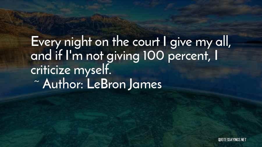 LeBron James Quotes: Every Night On The Court I Give My All, And If I'm Not Giving 100 Percent, I Criticize Myself.