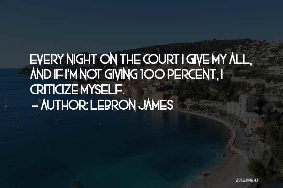LeBron James Quotes: Every Night On The Court I Give My All, And If I'm Not Giving 100 Percent, I Criticize Myself.