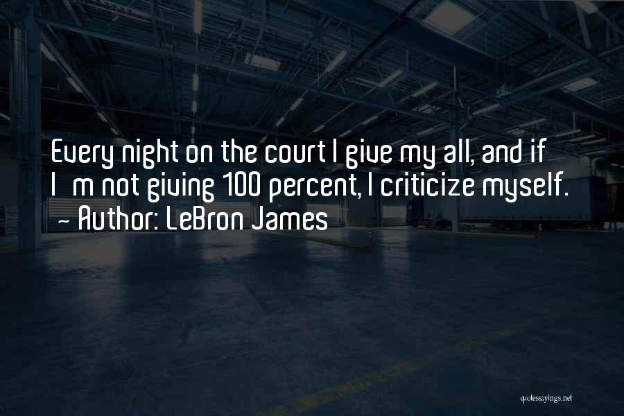 LeBron James Quotes: Every Night On The Court I Give My All, And If I'm Not Giving 100 Percent, I Criticize Myself.