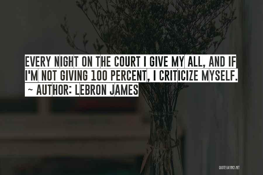 LeBron James Quotes: Every Night On The Court I Give My All, And If I'm Not Giving 100 Percent, I Criticize Myself.