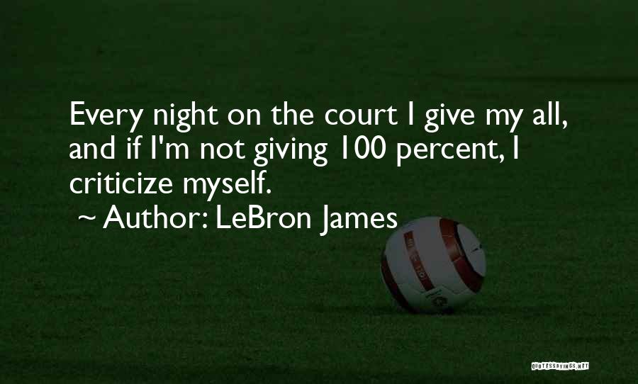 LeBron James Quotes: Every Night On The Court I Give My All, And If I'm Not Giving 100 Percent, I Criticize Myself.