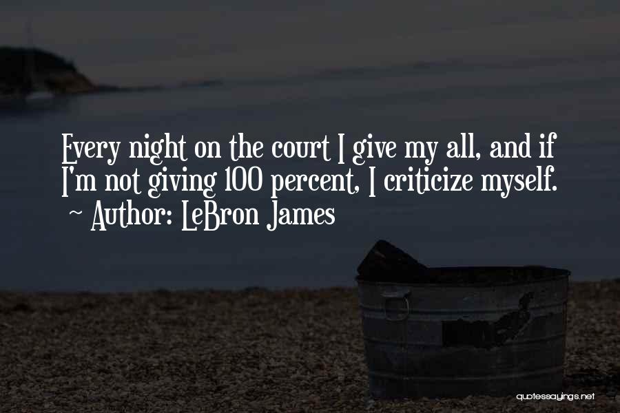 LeBron James Quotes: Every Night On The Court I Give My All, And If I'm Not Giving 100 Percent, I Criticize Myself.