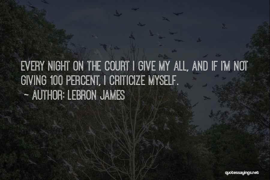 LeBron James Quotes: Every Night On The Court I Give My All, And If I'm Not Giving 100 Percent, I Criticize Myself.