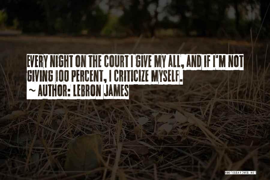 LeBron James Quotes: Every Night On The Court I Give My All, And If I'm Not Giving 100 Percent, I Criticize Myself.