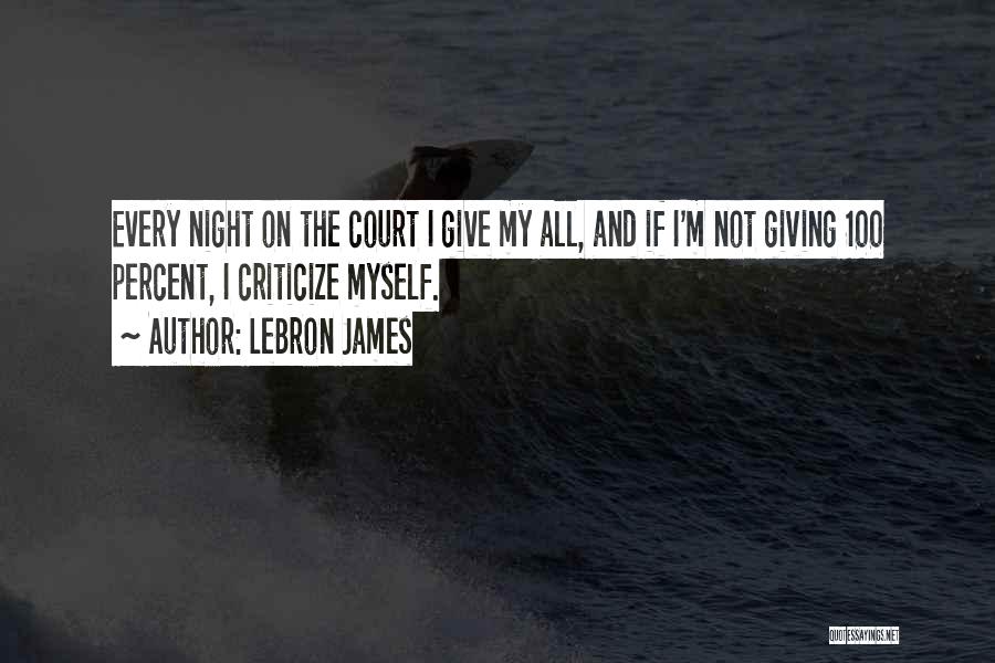 LeBron James Quotes: Every Night On The Court I Give My All, And If I'm Not Giving 100 Percent, I Criticize Myself.