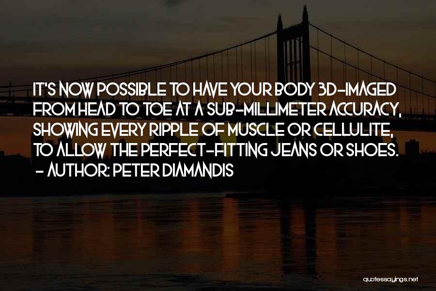 Peter Diamandis Quotes: It's Now Possible To Have Your Body 3d-imaged From Head To Toe At A Sub-millimeter Accuracy, Showing Every Ripple Of