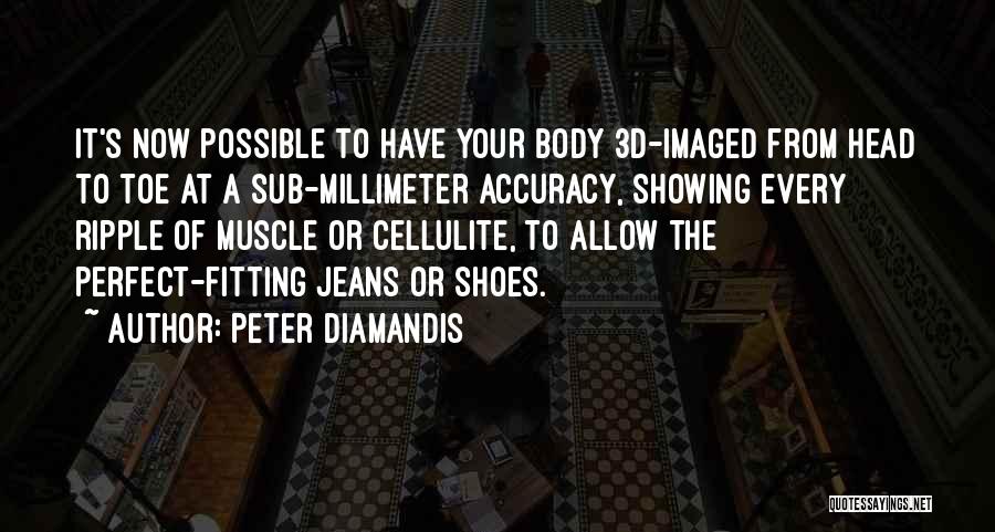 Peter Diamandis Quotes: It's Now Possible To Have Your Body 3d-imaged From Head To Toe At A Sub-millimeter Accuracy, Showing Every Ripple Of