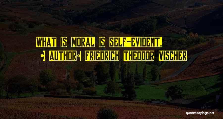 Friedrich Theodor Vischer Quotes: What Is Moral Is Self-evident.