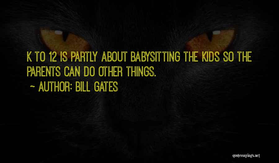 Bill Gates Quotes: K To 12 Is Partly About Babysitting The Kids So The Parents Can Do Other Things.