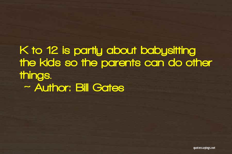 Bill Gates Quotes: K To 12 Is Partly About Babysitting The Kids So The Parents Can Do Other Things.