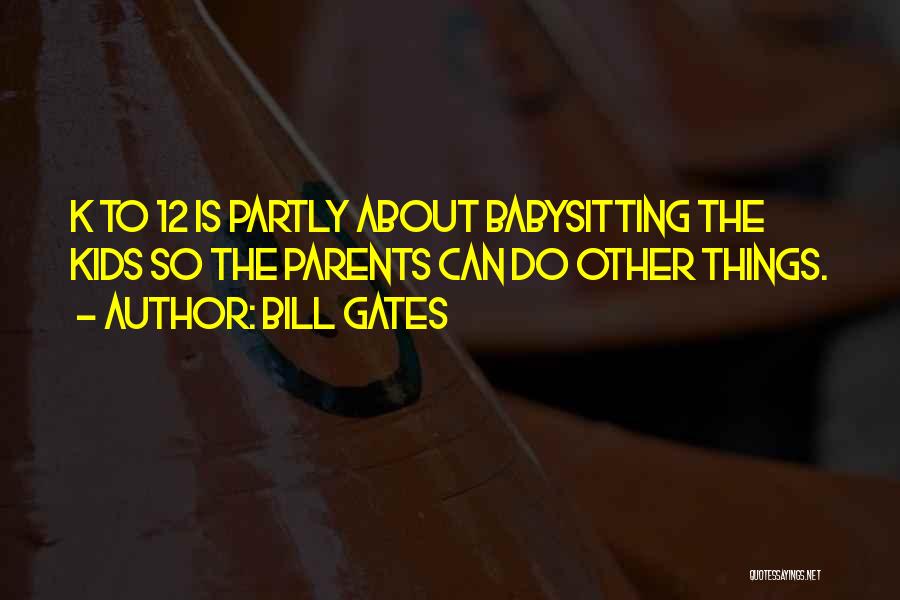 Bill Gates Quotes: K To 12 Is Partly About Babysitting The Kids So The Parents Can Do Other Things.