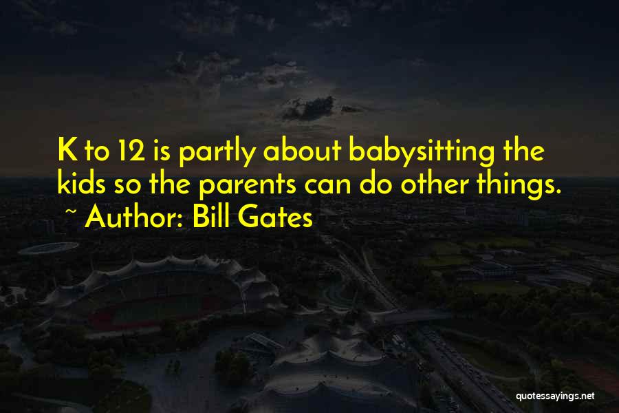 Bill Gates Quotes: K To 12 Is Partly About Babysitting The Kids So The Parents Can Do Other Things.