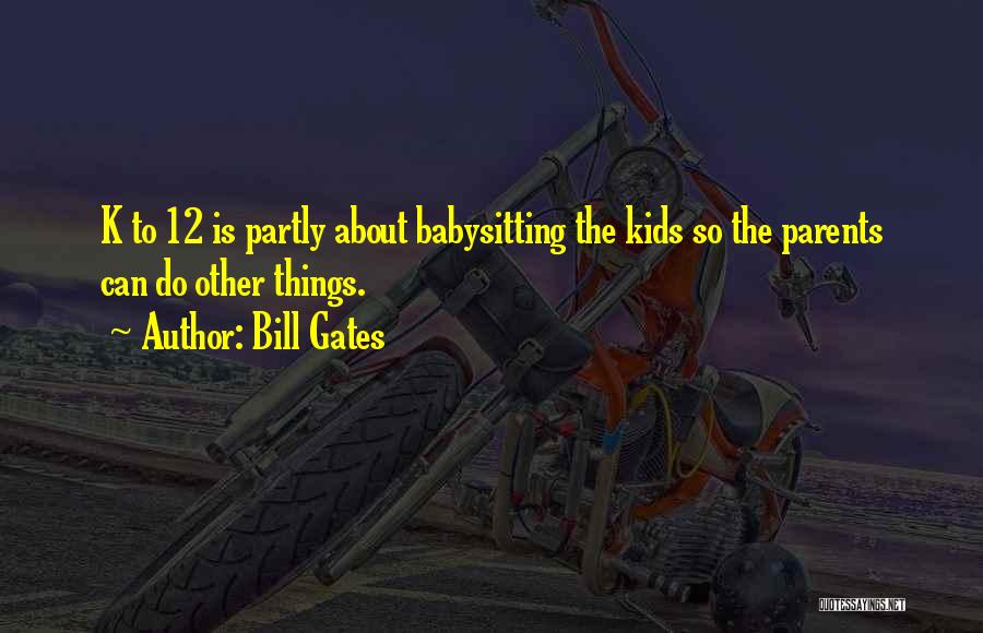 Bill Gates Quotes: K To 12 Is Partly About Babysitting The Kids So The Parents Can Do Other Things.