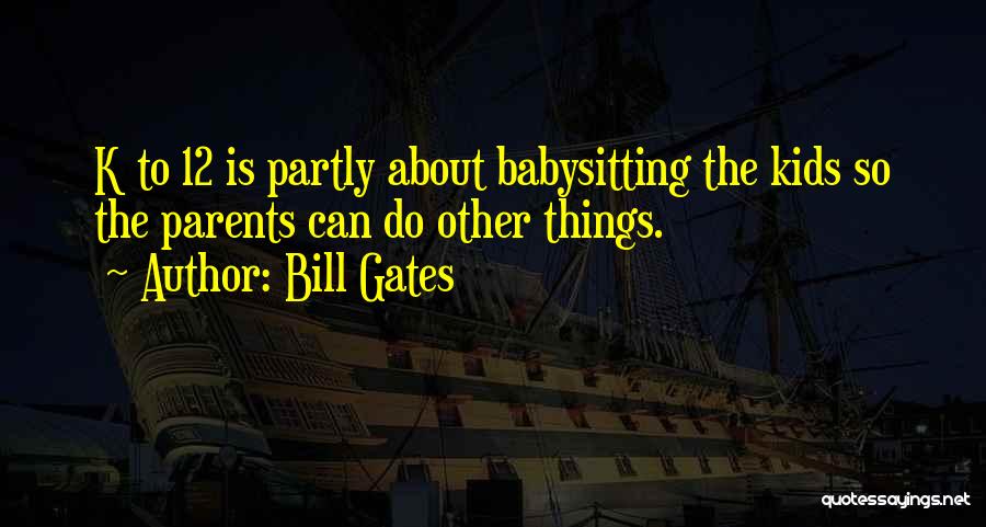 Bill Gates Quotes: K To 12 Is Partly About Babysitting The Kids So The Parents Can Do Other Things.
