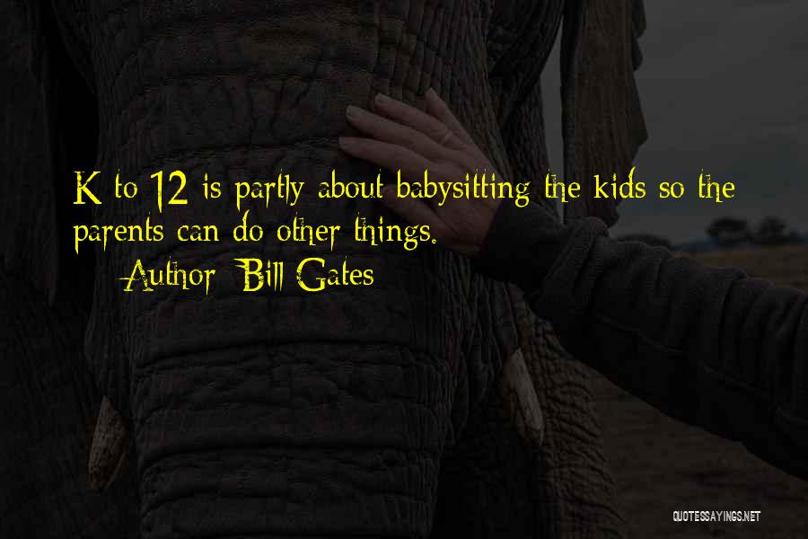 Bill Gates Quotes: K To 12 Is Partly About Babysitting The Kids So The Parents Can Do Other Things.