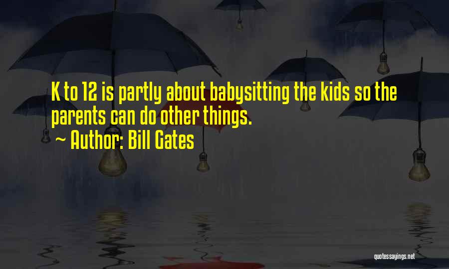 Bill Gates Quotes: K To 12 Is Partly About Babysitting The Kids So The Parents Can Do Other Things.